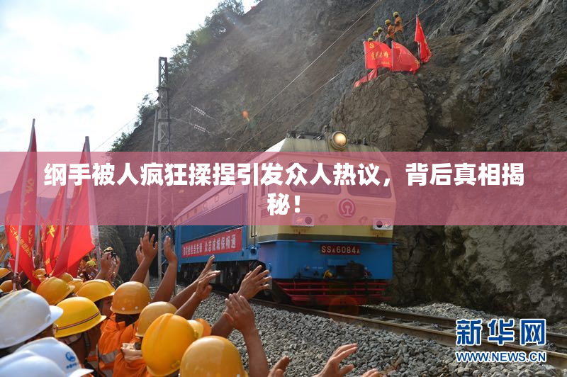 纲手被人疯狂揉捏引发众人热议，背后真相揭秘！