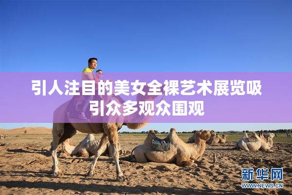 引人注目的美女全裸艺术展览吸引众多观众围观