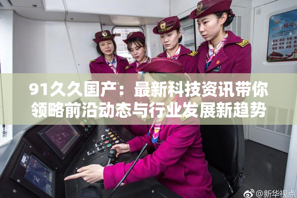 91久久国产：最新科技资讯带你领略前沿动态与行业发展新趋势