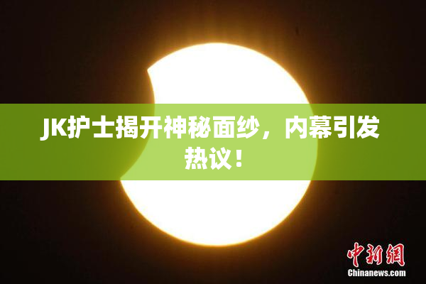JK护士揭开神秘面纱，内幕引发热议！