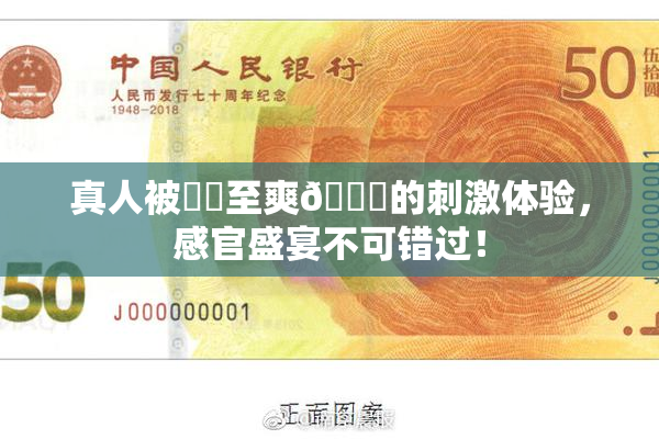 真人被❌‌至爽🔞的刺激体验，感官盛宴不可错过！