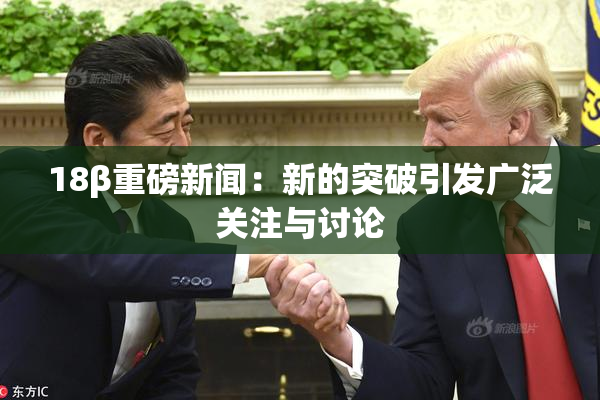 18β重磅新闻：新的突破引发广泛关注与讨论