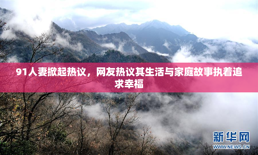 91人妻掀起热议，网友热议其生活与家庭故事执着追求幸福