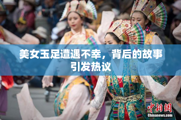 美女玉足遭遇不幸，背后的故事引发热议