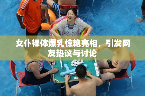 女仆裸体爆乳惊艳亮相，引发网友热议与讨论