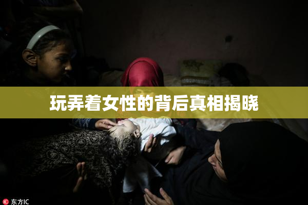 玩弄着女性的背后真相揭晓