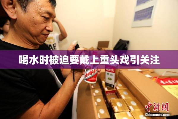 喝水时被迫要戴上重头戏引关注