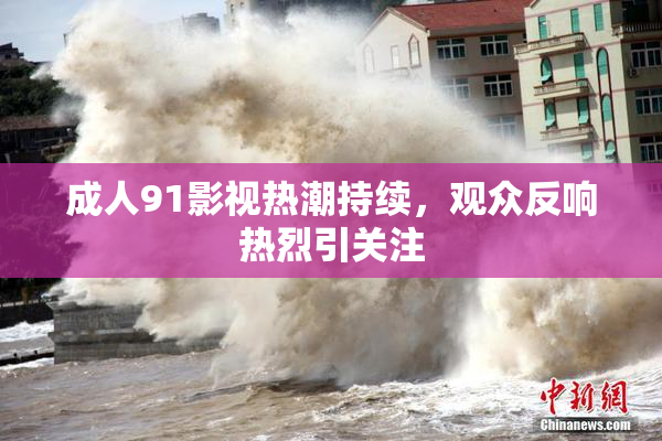 成人91影视热潮持续，观众反响热烈引关注