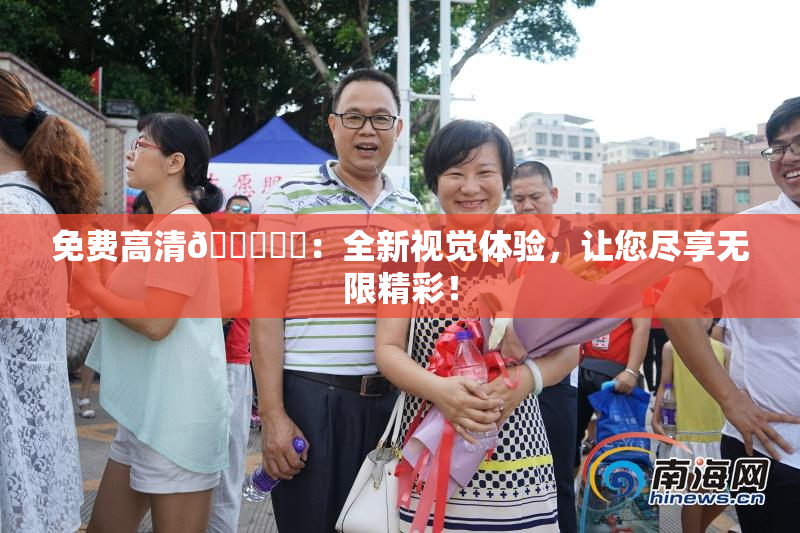 免费高清🔞❌‌：全新视觉体验，让您尽享无限精彩！