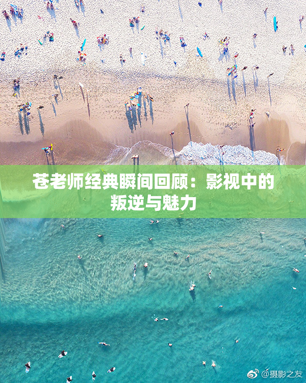 苍老师经典瞬间回顾：影视中的叛逆与魅力