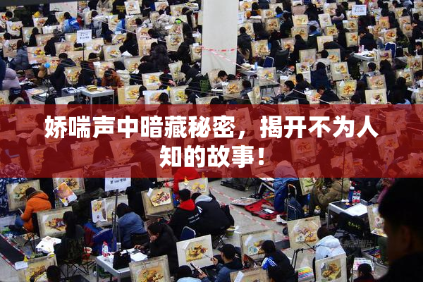 娇喘声中暗藏秘密，揭开不为人知的故事！
