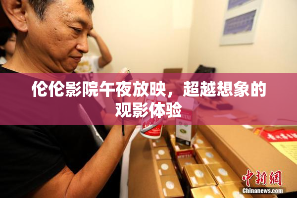 伦伦影院午夜放映，超越想象的观影体验