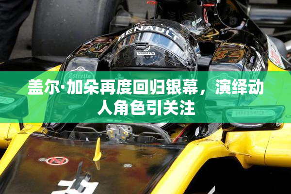盖尔·加朵再度回归银幕，演绎动人角色引关注
