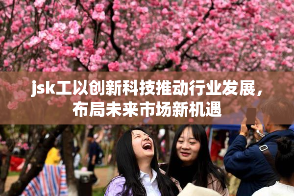 jsk工以创新科技推动行业发展，布局未来市场新机遇