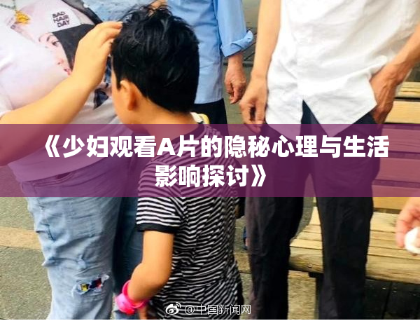 《少妇观看A片的隐秘心理与生活影响探讨》