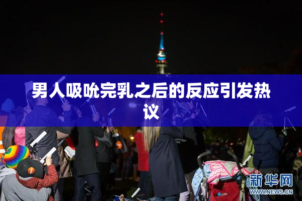 男人吸吮完乳之后的反应引发热议