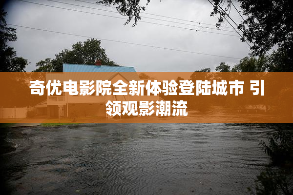 奇优电影院全新体验登陆城市 引领观影潮流