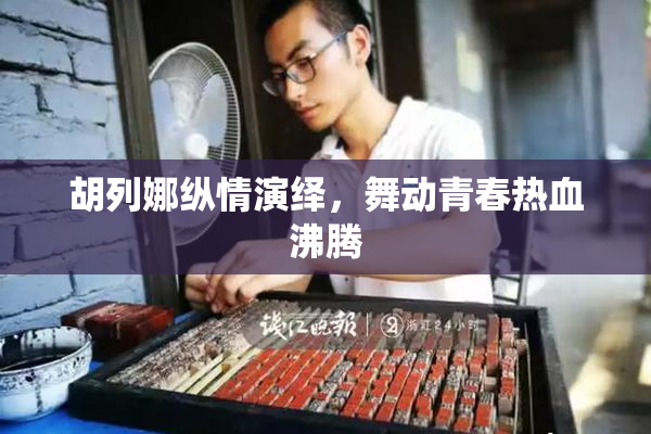 胡列娜纵情演绎，舞动青春热血沸腾