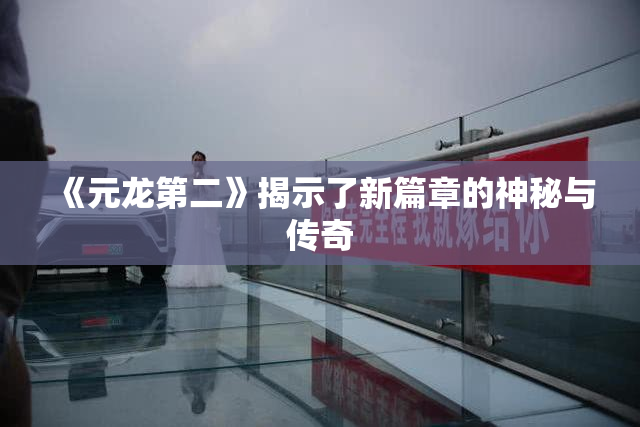 《元龙第二》揭示了新篇章的神秘与传奇