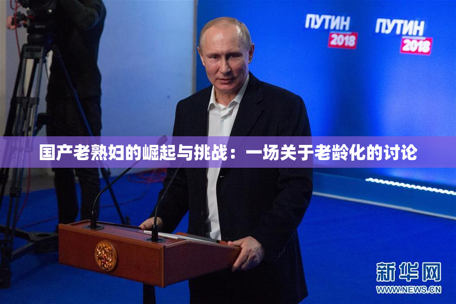 国产老熟妇的崛起与挑战：一场关于老龄化的讨论
