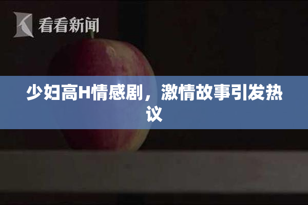 少妇高H情感剧，激情故事引发热议