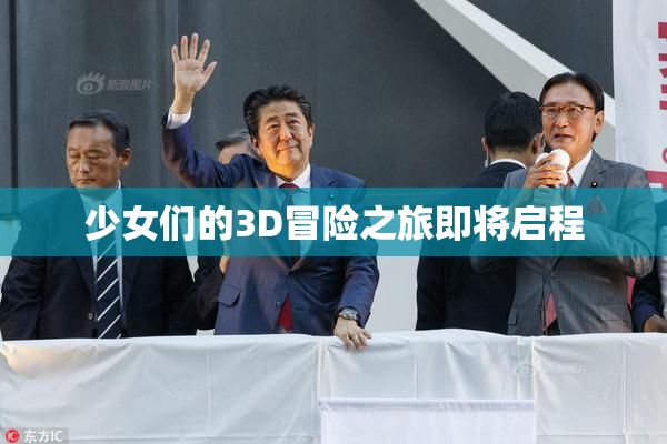少女们的3D冒险之旅即将启程