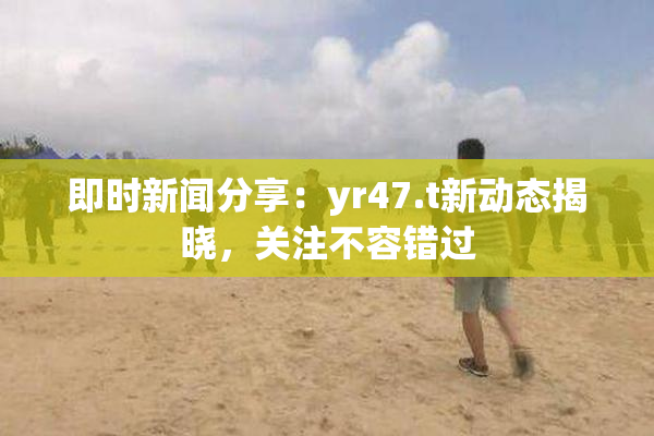 即时新闻分享：yr47.t新动态揭晓，关注不容错过