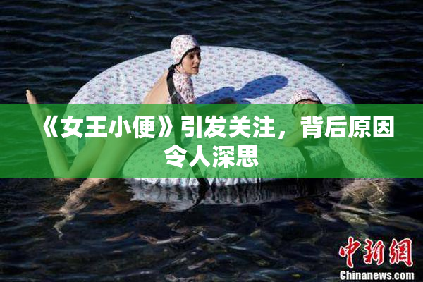《女王小便》引发关注，背后原因令人深思