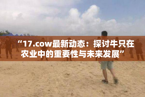 “17.cow最新动态：探讨牛只在农业中的重要性与未来发展”