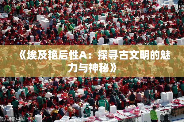 《埃及艳后性A：探寻古文明的魅力与神秘》