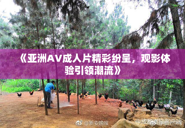 《亚洲AV成人片精彩纷呈，观影体验引领潮流》