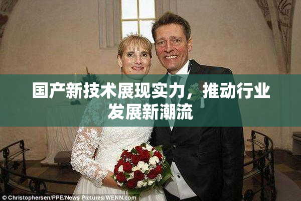 国产新技术展现实力，推动行业发展新潮流