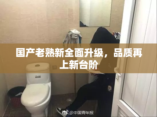 国产老熟新全面升级，品质再上新台阶