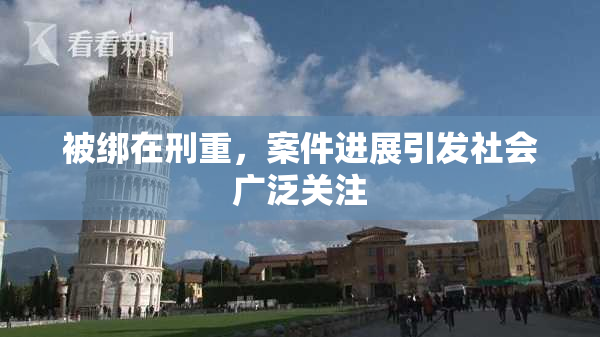 被绑在刑重，案件进展引发社会广泛关注
