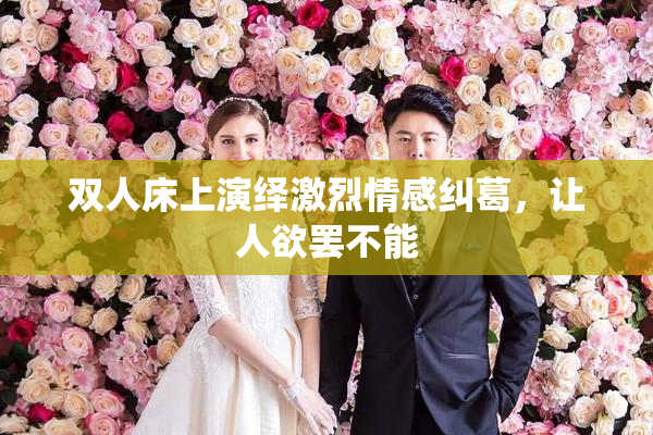 双人床上演绎激烈情感纠葛，让人欲罢不能