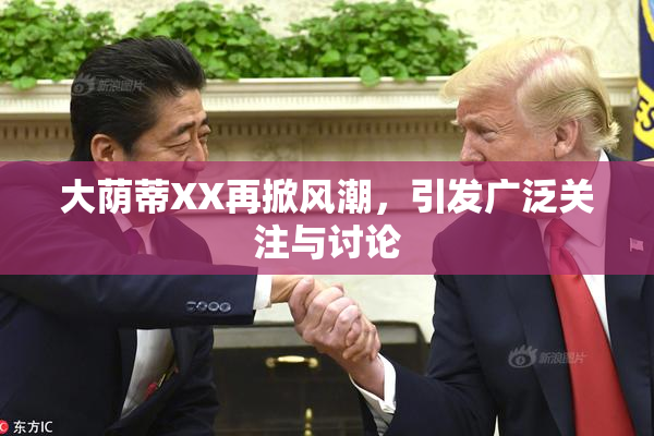 大荫蒂XX再掀风潮，引发广泛关注与讨论