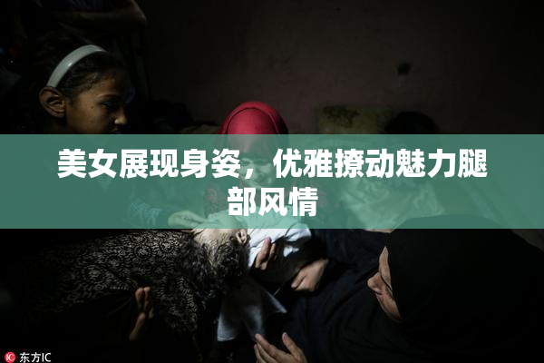 美女展现身姿，优雅撩动魅力腿部风情
