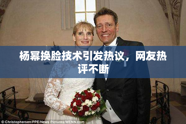 杨幂换脸技术引发热议，网友热评不断