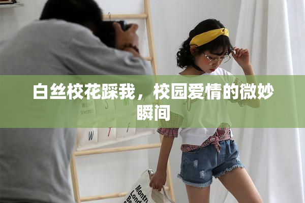 白丝校花踩我，校园爱情的微妙瞬间