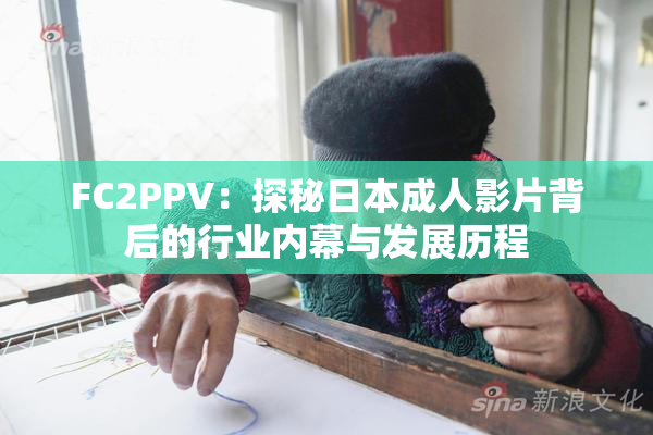 FC2PPV：探秘日本成人影片背后的行业内幕与发展历程