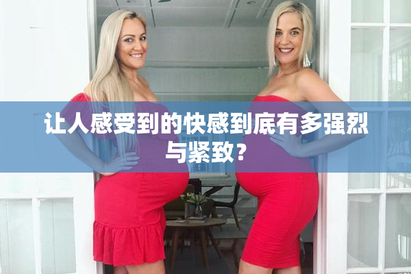 让人感受到的快感到底有多强烈与紧致？