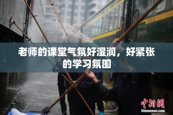 老师的课堂气氛好湿润，好紧张的学习氛围