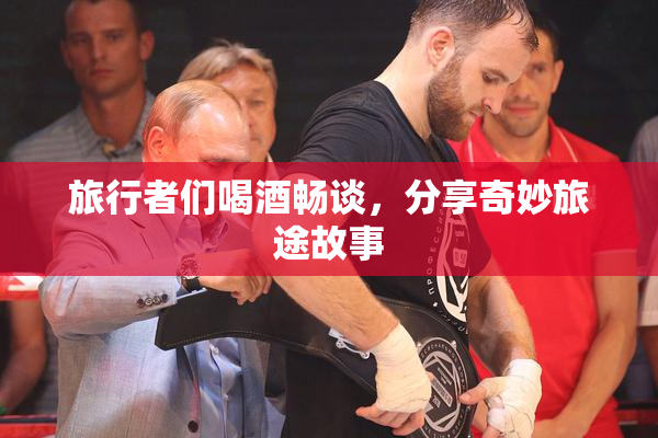 旅行者们喝酒畅谈，分享奇妙旅途故事