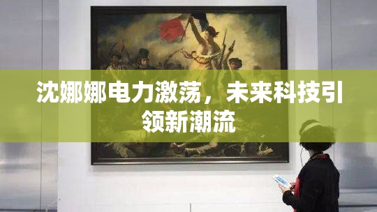 沈娜娜电力激荡，未来科技引领新潮流