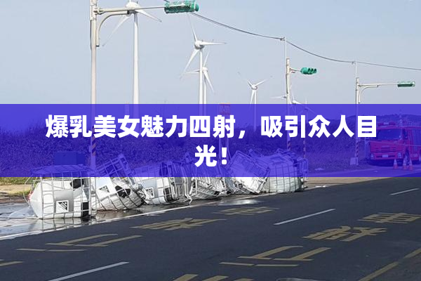 爆乳美女魅力四射，吸引众人目光！