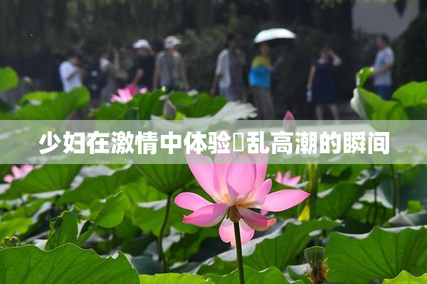 少妇在激情中体验婬乱高潮的瞬间