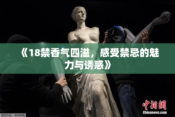 《18禁香气四溢，感受禁忌的魅力与诱惑》