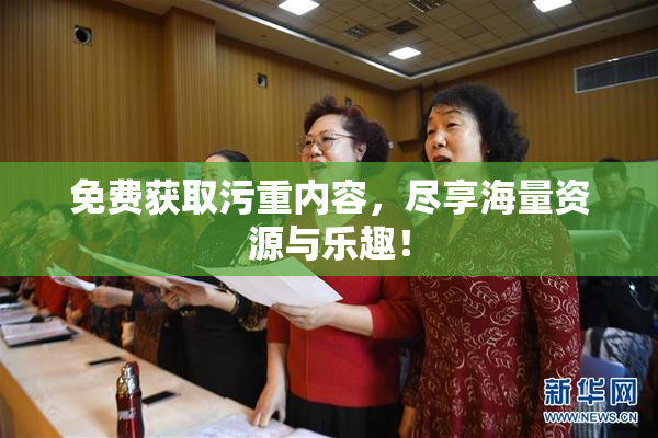 免费获取污重内容，尽享海量资源与乐趣！