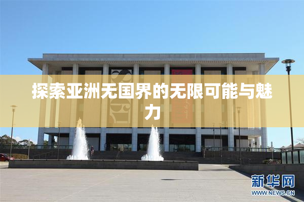 探索亚洲无国界的无限可能与魅力