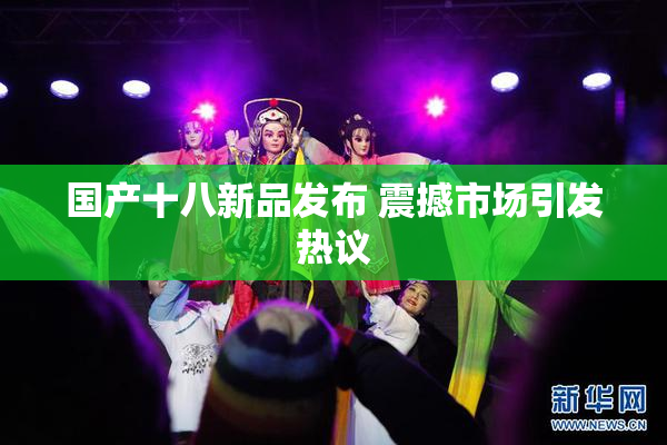国产十八新品发布 震撼市场引发热议